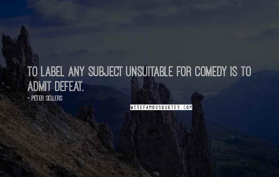 Peter Sellers Quotes: To label any subject unsuitable for comedy is to admit defeat.