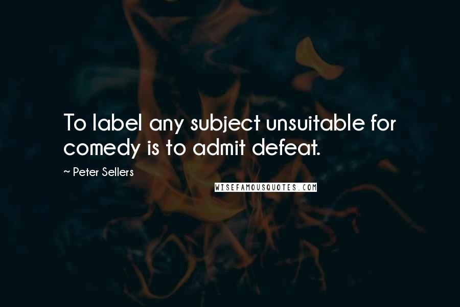 Peter Sellers Quotes: To label any subject unsuitable for comedy is to admit defeat.