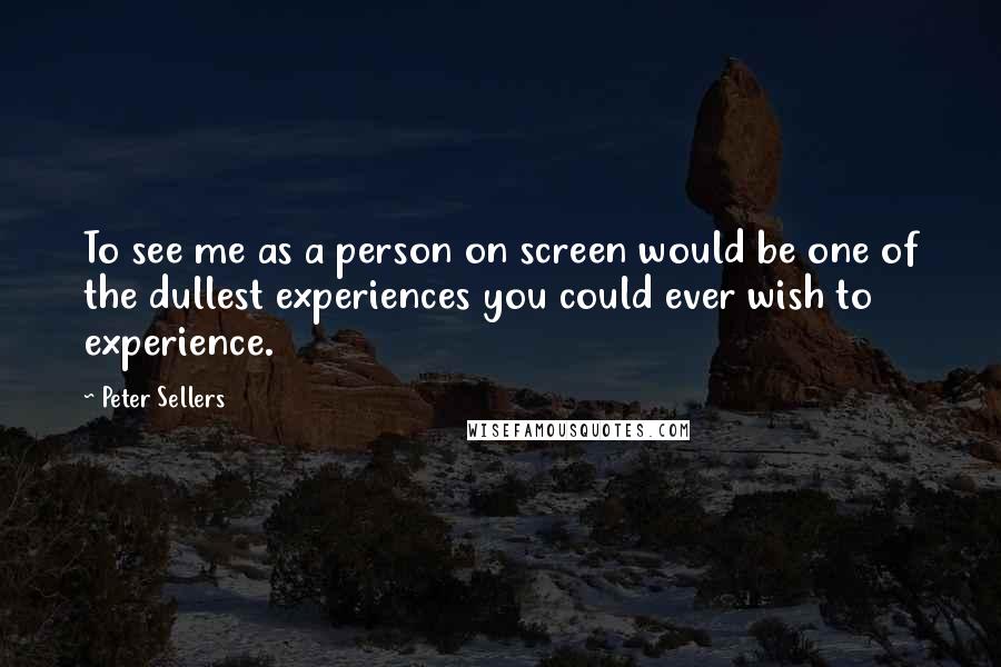 Peter Sellers Quotes: To see me as a person on screen would be one of the dullest experiences you could ever wish to experience.