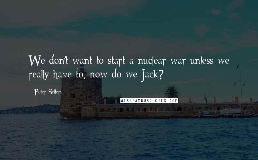 Peter Sellers Quotes: We don't want to start a nuclear war unless we really have to, now do we Jack?