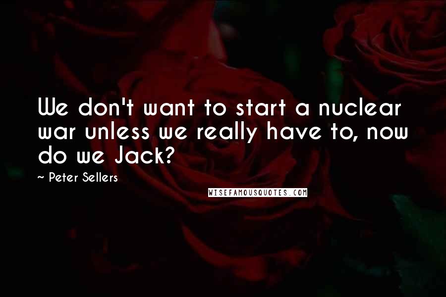 Peter Sellers Quotes: We don't want to start a nuclear war unless we really have to, now do we Jack?
