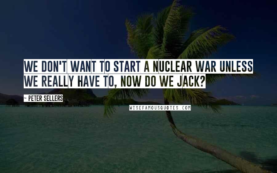 Peter Sellers Quotes: We don't want to start a nuclear war unless we really have to, now do we Jack?