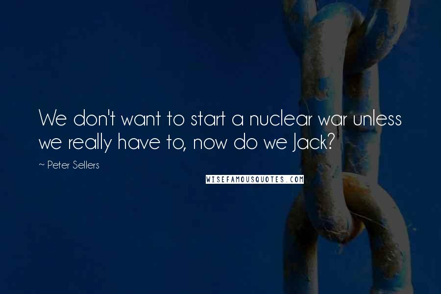 Peter Sellers Quotes: We don't want to start a nuclear war unless we really have to, now do we Jack?