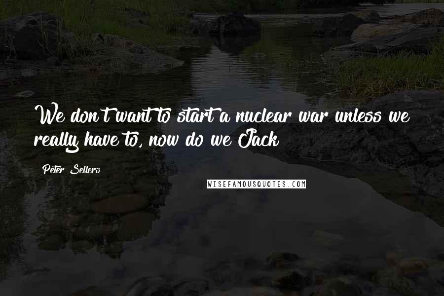 Peter Sellers Quotes: We don't want to start a nuclear war unless we really have to, now do we Jack?