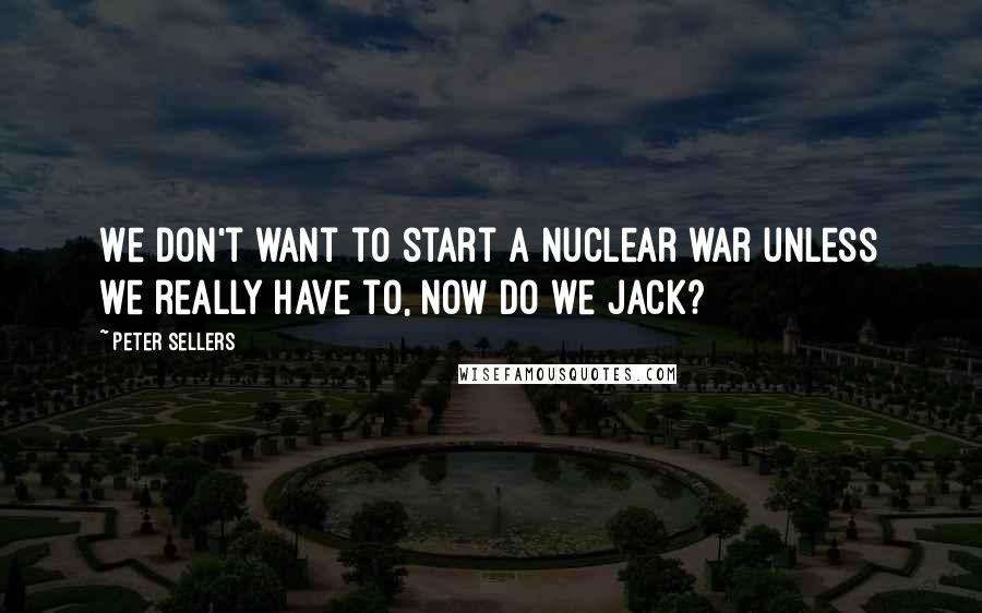Peter Sellers Quotes: We don't want to start a nuclear war unless we really have to, now do we Jack?