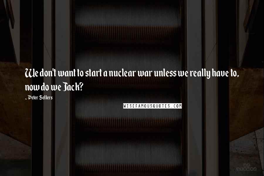 Peter Sellers Quotes: We don't want to start a nuclear war unless we really have to, now do we Jack?
