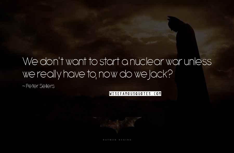 Peter Sellers Quotes: We don't want to start a nuclear war unless we really have to, now do we Jack?
