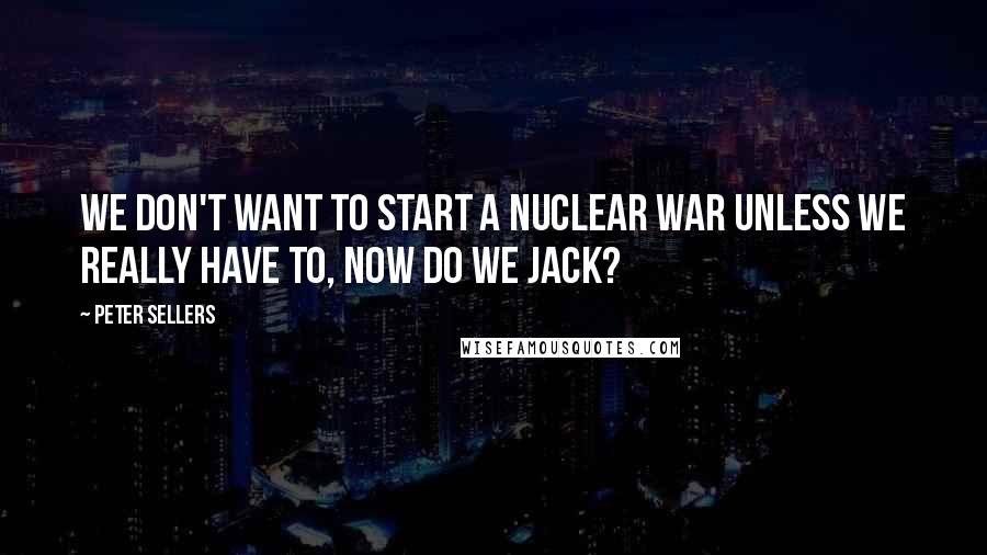 Peter Sellers Quotes: We don't want to start a nuclear war unless we really have to, now do we Jack?