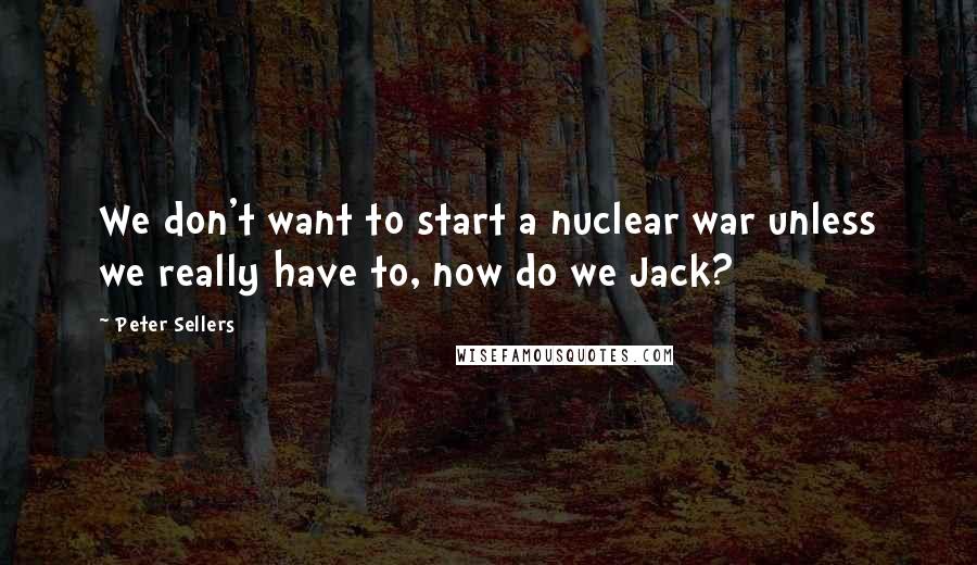 Peter Sellers Quotes: We don't want to start a nuclear war unless we really have to, now do we Jack?