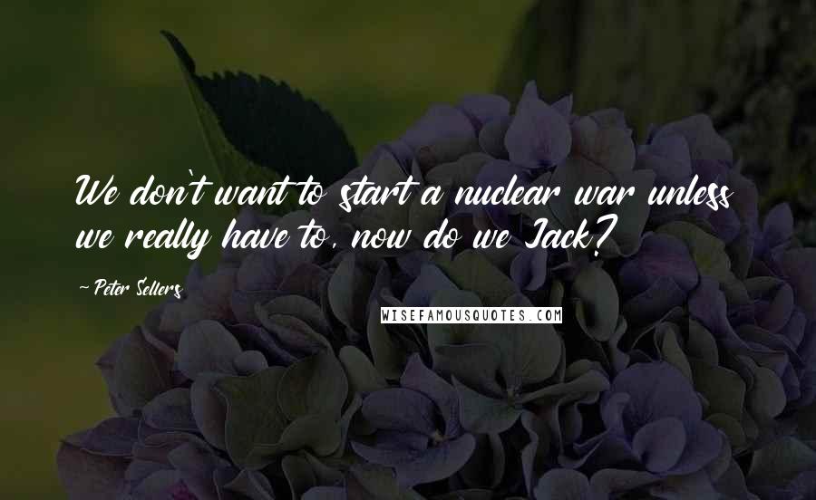 Peter Sellers Quotes: We don't want to start a nuclear war unless we really have to, now do we Jack?