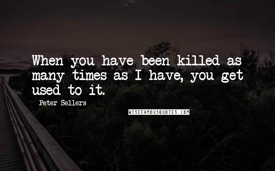 Peter Sellers Quotes: When you have been killed as many times as I have, you get used to it.