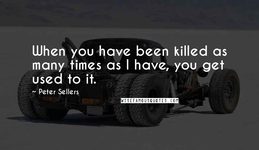 Peter Sellers Quotes: When you have been killed as many times as I have, you get used to it.