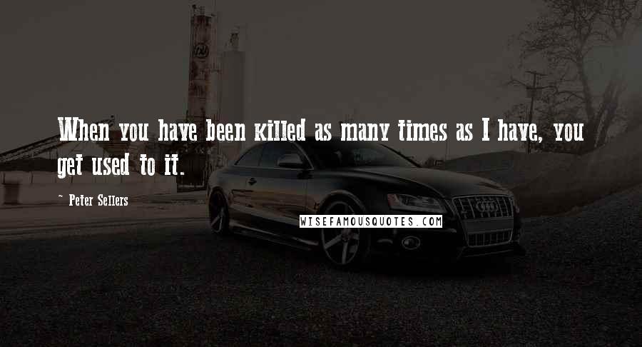 Peter Sellers Quotes: When you have been killed as many times as I have, you get used to it.