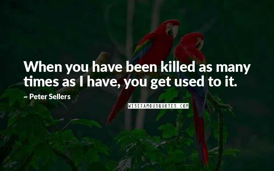 Peter Sellers Quotes: When you have been killed as many times as I have, you get used to it.