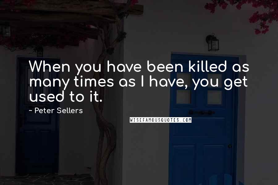 Peter Sellers Quotes: When you have been killed as many times as I have, you get used to it.