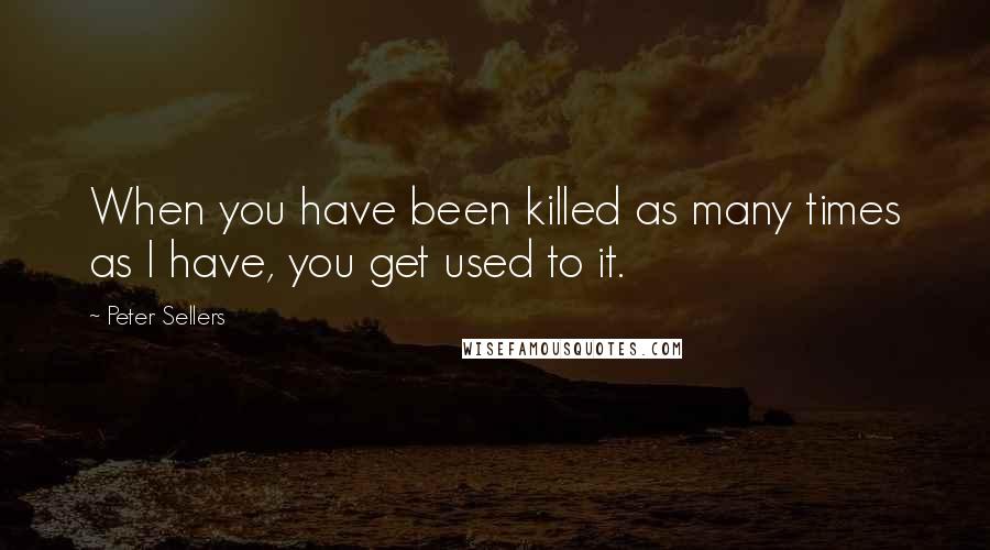 Peter Sellers Quotes: When you have been killed as many times as I have, you get used to it.