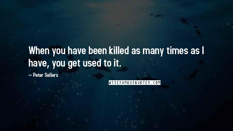 Peter Sellers Quotes: When you have been killed as many times as I have, you get used to it.