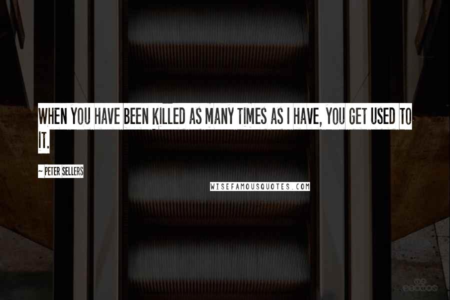 Peter Sellers Quotes: When you have been killed as many times as I have, you get used to it.