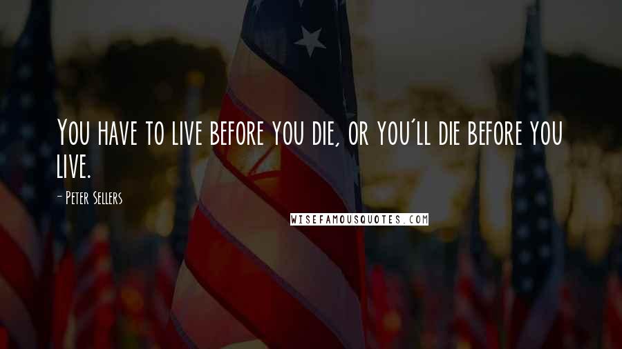 Peter Sellers Quotes: You have to live before you die, or you'll die before you live.