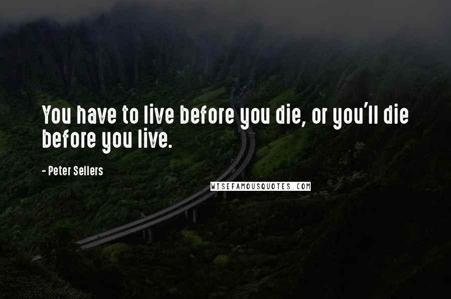 Peter Sellers Quotes: You have to live before you die, or you'll die before you live.