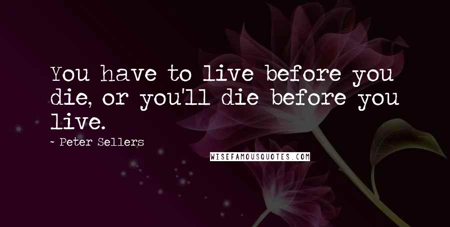 Peter Sellers Quotes: You have to live before you die, or you'll die before you live.