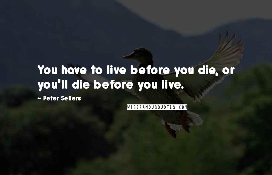 Peter Sellers Quotes: You have to live before you die, or you'll die before you live.