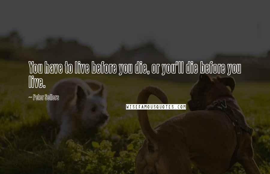 Peter Sellers Quotes: You have to live before you die, or you'll die before you live.