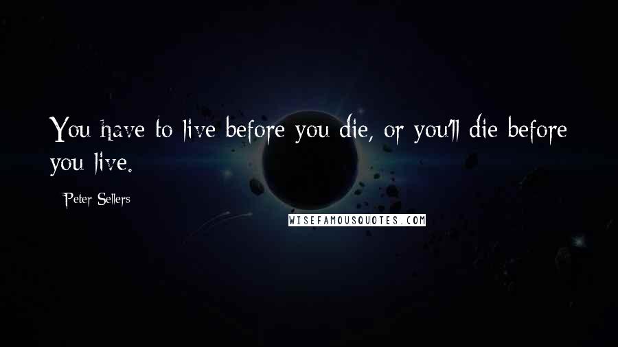 Peter Sellers Quotes: You have to live before you die, or you'll die before you live.