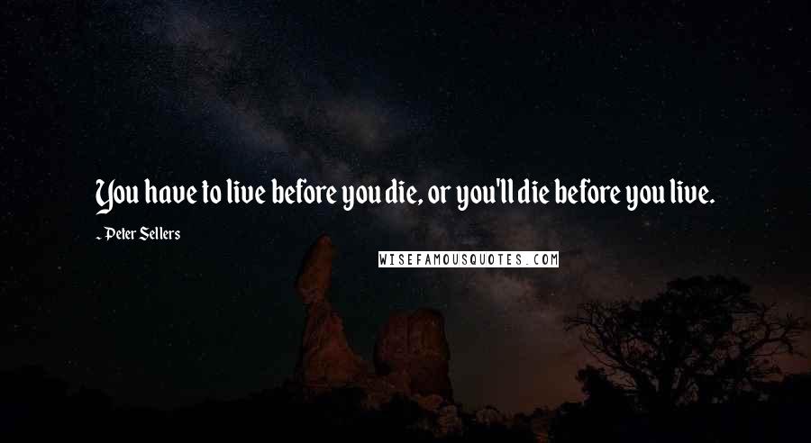 Peter Sellers Quotes: You have to live before you die, or you'll die before you live.