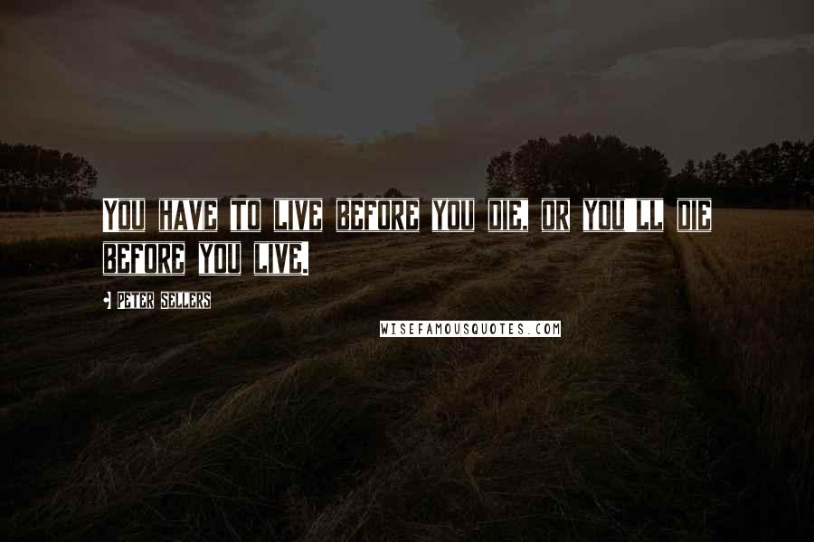 Peter Sellers Quotes: You have to live before you die, or you'll die before you live.