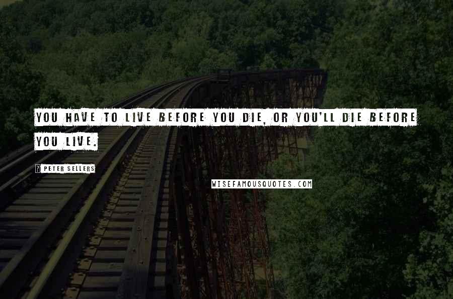 Peter Sellers Quotes: You have to live before you die, or you'll die before you live.