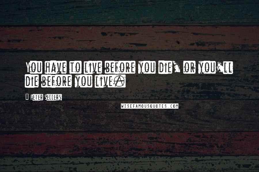 Peter Sellers Quotes: You have to live before you die, or you'll die before you live.