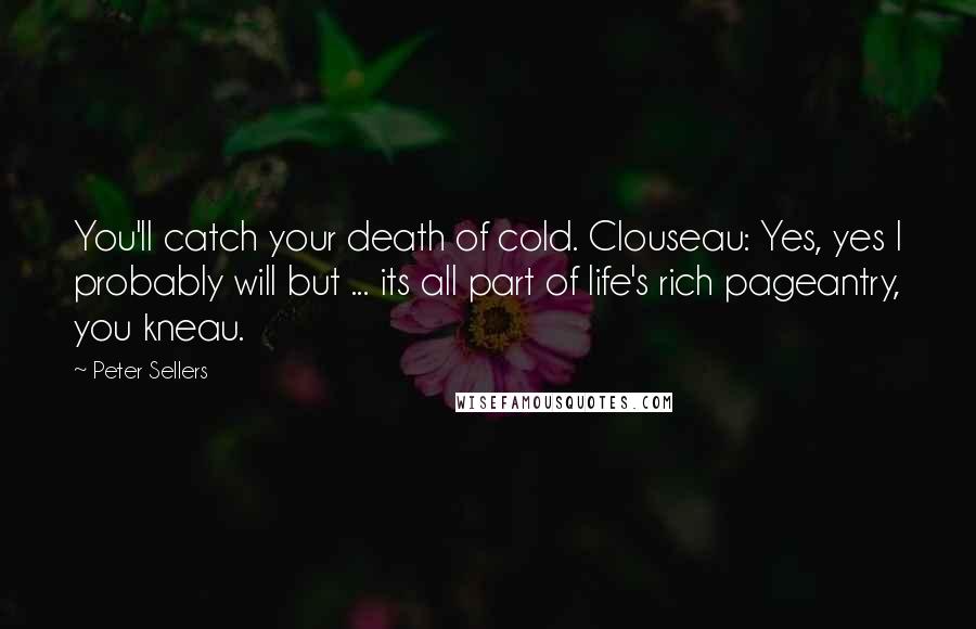 Peter Sellers Quotes: You'll catch your death of cold. Clouseau: Yes, yes I probably will but ... its all part of life's rich pageantry, you kneau.