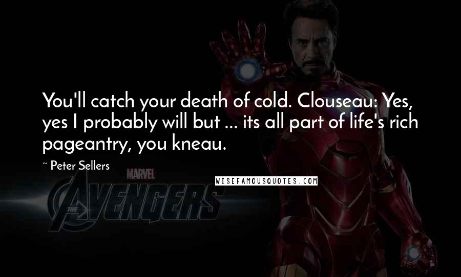 Peter Sellers Quotes: You'll catch your death of cold. Clouseau: Yes, yes I probably will but ... its all part of life's rich pageantry, you kneau.