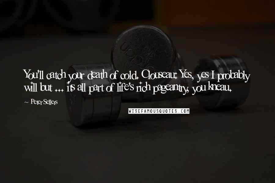 Peter Sellers Quotes: You'll catch your death of cold. Clouseau: Yes, yes I probably will but ... its all part of life's rich pageantry, you kneau.