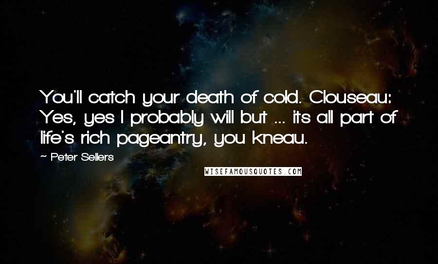 Peter Sellers Quotes: You'll catch your death of cold. Clouseau: Yes, yes I probably will but ... its all part of life's rich pageantry, you kneau.