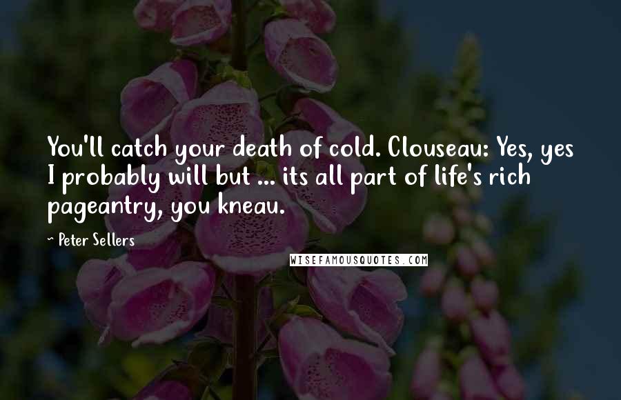 Peter Sellers Quotes: You'll catch your death of cold. Clouseau: Yes, yes I probably will but ... its all part of life's rich pageantry, you kneau.