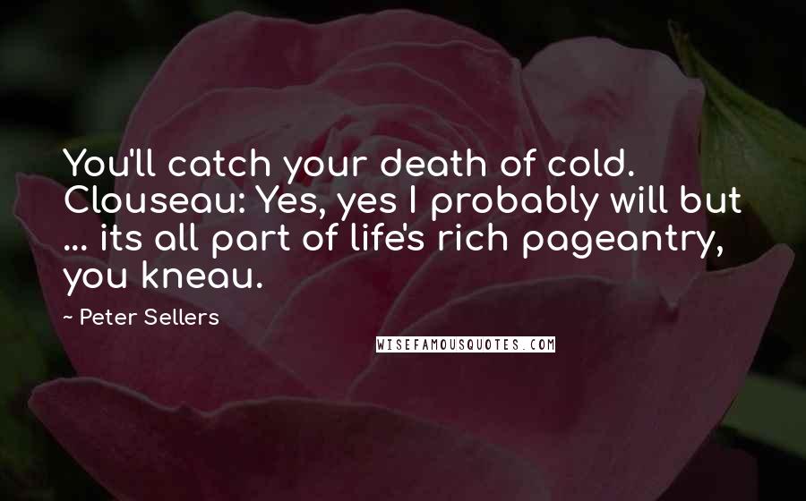 Peter Sellers Quotes: You'll catch your death of cold. Clouseau: Yes, yes I probably will but ... its all part of life's rich pageantry, you kneau.