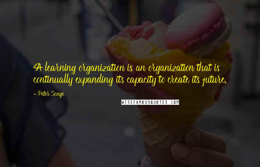 Peter Senge Quotes: A learning organization is an organization that is continually expanding its capacity to create its future.