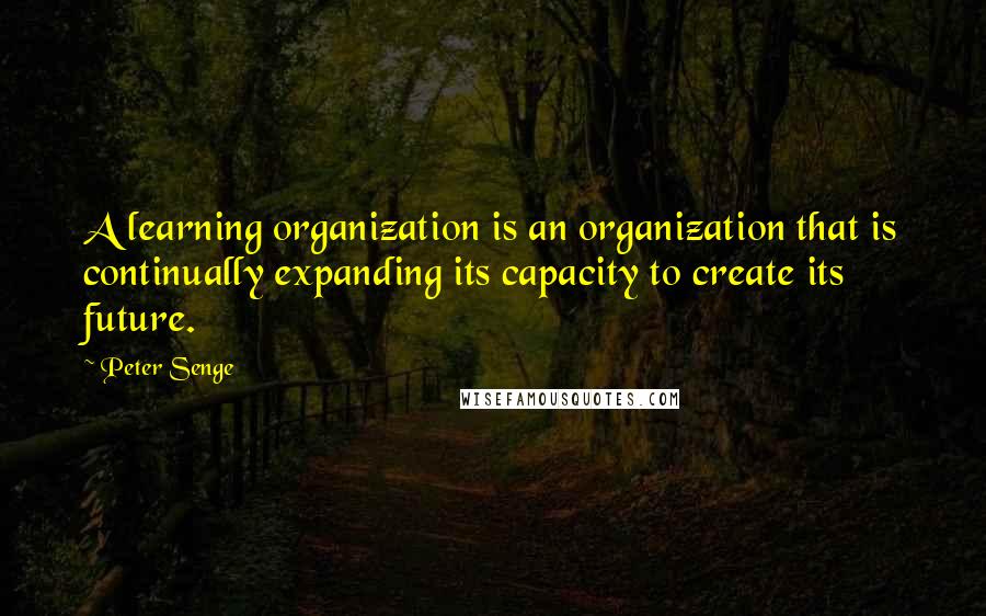 Peter Senge Quotes: A learning organization is an organization that is continually expanding its capacity to create its future.