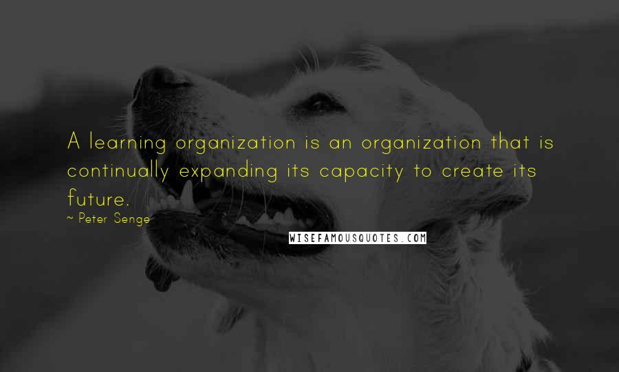 Peter Senge Quotes: A learning organization is an organization that is continually expanding its capacity to create its future.