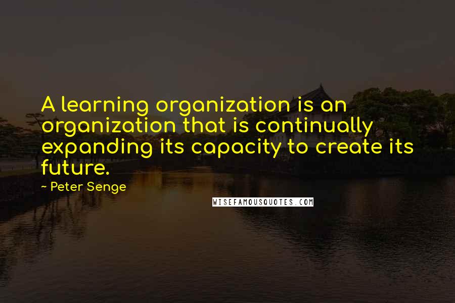 Peter Senge Quotes: A learning organization is an organization that is continually expanding its capacity to create its future.