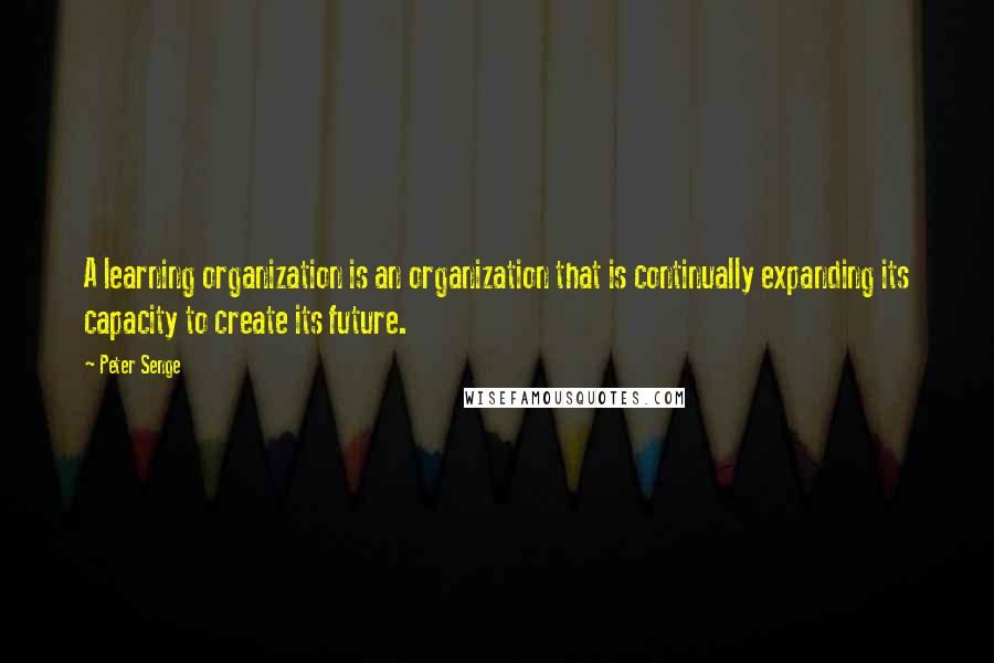 Peter Senge Quotes: A learning organization is an organization that is continually expanding its capacity to create its future.