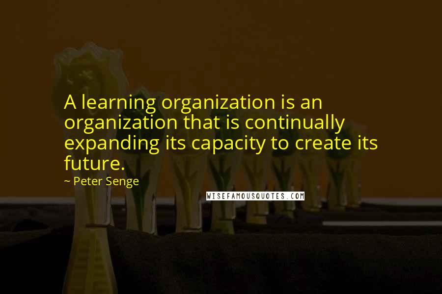 Peter Senge Quotes: A learning organization is an organization that is continually expanding its capacity to create its future.