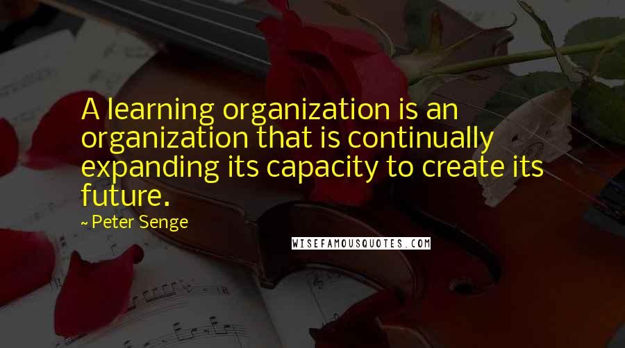 Peter Senge Quotes: A learning organization is an organization that is continually expanding its capacity to create its future.