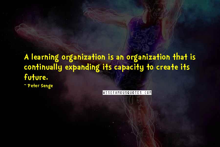 Peter Senge Quotes: A learning organization is an organization that is continually expanding its capacity to create its future.