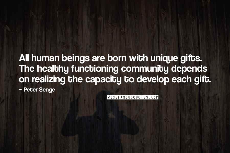 Peter Senge Quotes: All human beings are born with unique gifts. The healthy functioning community depends on realizing the capacity to develop each gift.