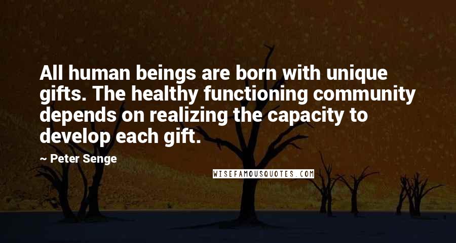 Peter Senge Quotes: All human beings are born with unique gifts. The healthy functioning community depends on realizing the capacity to develop each gift.