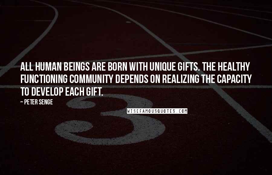 Peter Senge Quotes: All human beings are born with unique gifts. The healthy functioning community depends on realizing the capacity to develop each gift.