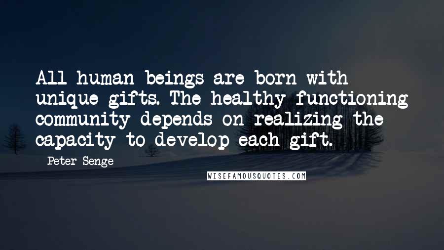 Peter Senge Quotes: All human beings are born with unique gifts. The healthy functioning community depends on realizing the capacity to develop each gift.